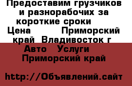 Предоставим грузчиков и разнорабочих за короткие сроки!    › Цена ­ 250 - Приморский край, Владивосток г. Авто » Услуги   . Приморский край